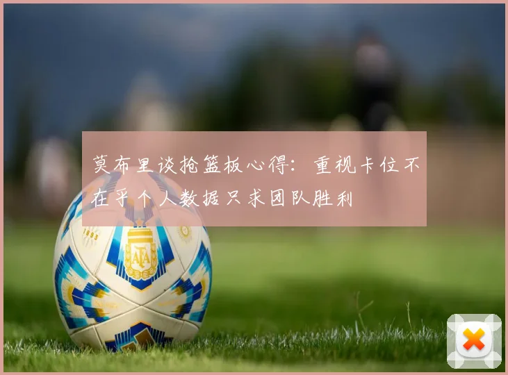莫布里谈抢篮板心得：重视卡位不在乎个人数据只求团队胜利