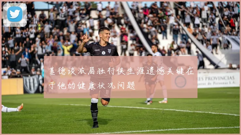 基德谈浓眉独行侠生涯遗憾关键在于他的健康状况问题