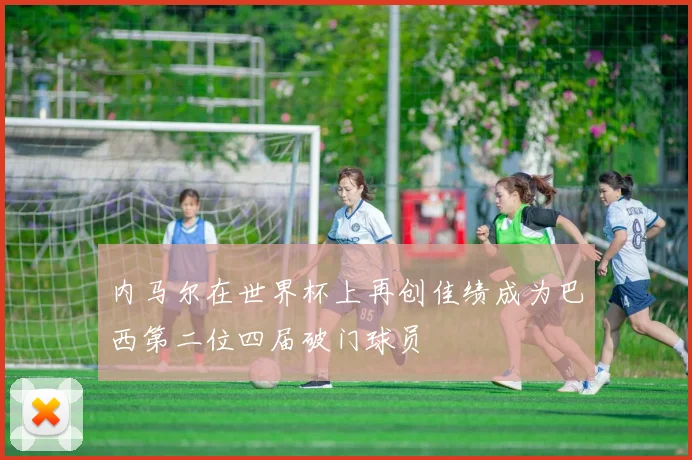 内马尔在世界杯上再创佳绩成为巴西第二位四届破门球员