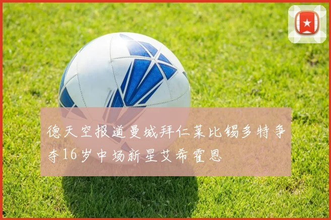 德天空报道曼城拜仁莱比锡多特争夺16岁中场新星艾希霍恩