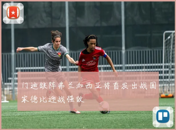 门迪缺阵弗兰加西亚将首发出战国家德比迎战强敌