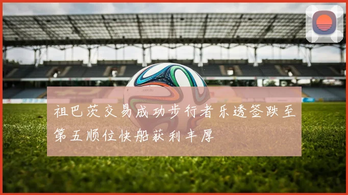 祖巴茨交易成功步行者乐透签跌至第五顺位快船获利丰厚