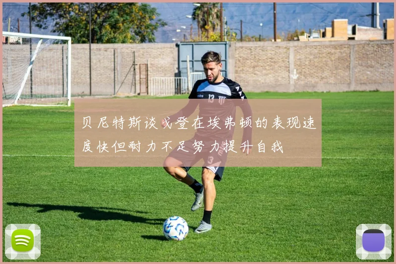 贝尼特斯谈戈登在埃弗顿的表现速度快但耐力不足努力提升自我