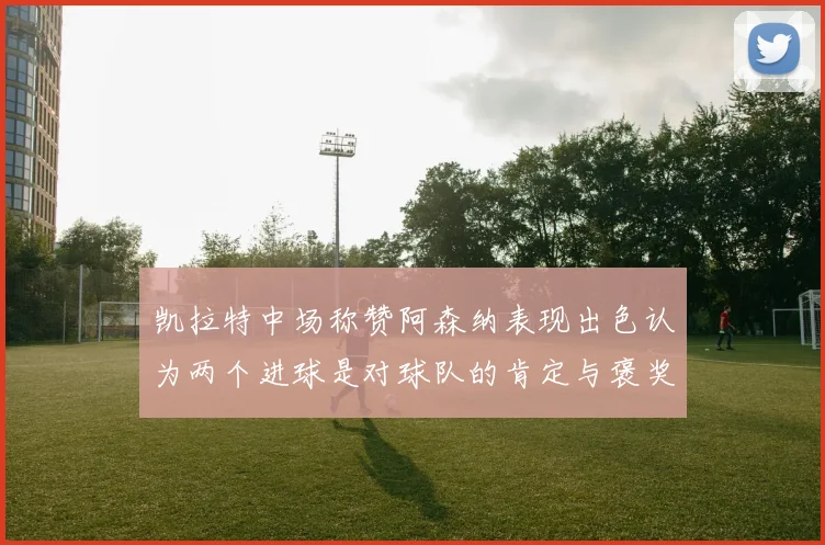 凯拉特中场称赞阿森纳表现出色认为两个进球是对球队的肯定与褒奖