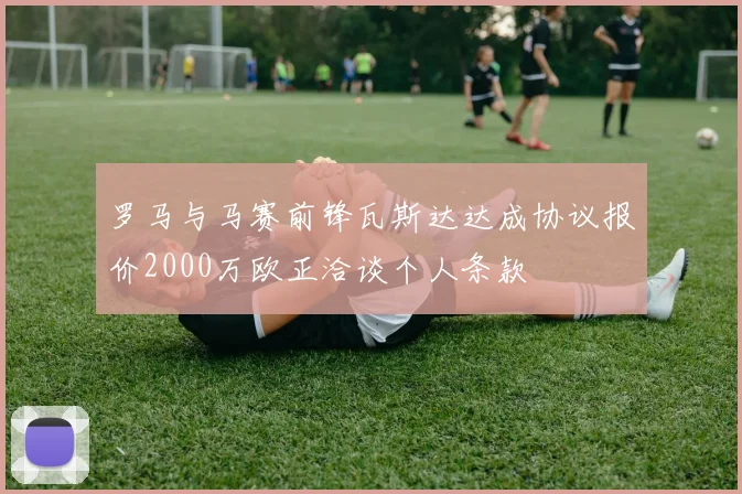 罗马与马赛前锋瓦斯达达成协议报价2000万欧正洽谈个人条款