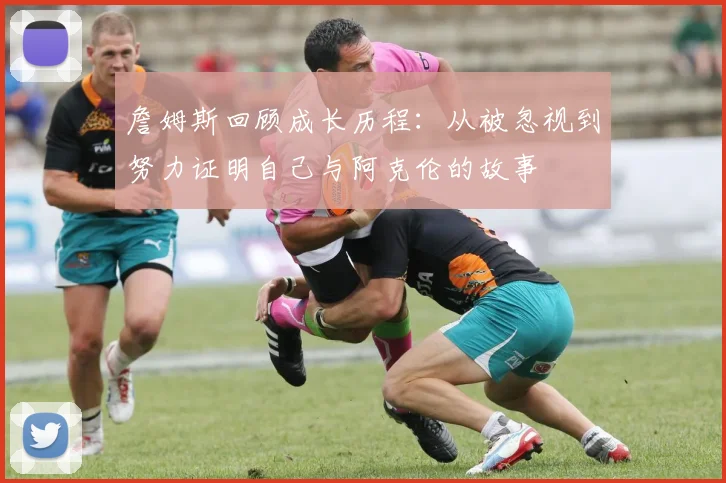 詹姆斯回顾成长历程：从被忽视到努力证明自己与阿克伦的故事