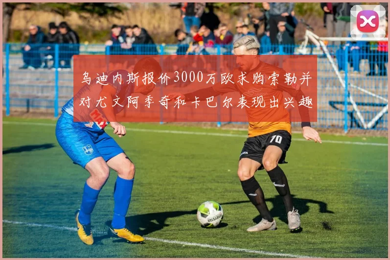 乌迪内斯报价3000万欧求购索勒并对尤文阿季奇和卡巴尔表现出兴趣