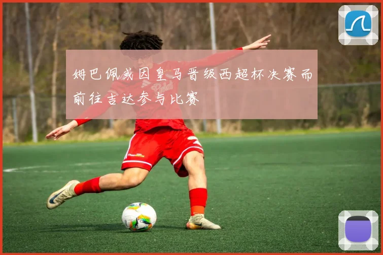 姆巴佩或因皇马晋级西超杯决赛而前往吉达参与比赛