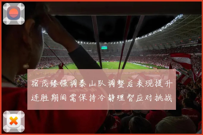 宿茂臻强调泰山队调整后表现提升连胜期间需保持冷静理智应对挑战