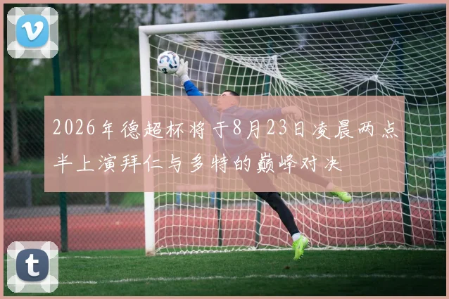 2026年德超杯将于8月23日凌晨两点半上演拜仁与多特的巅峰对决