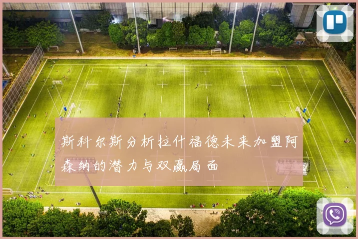斯科尔斯分析拉什福德未来加盟阿森纳的潜力与双赢局面