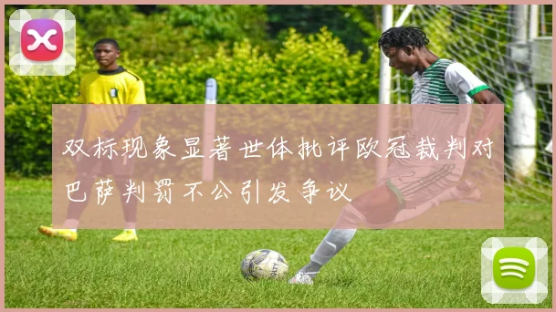 双标现象显著世体批评欧冠裁判对巴萨判罚不公引发争议