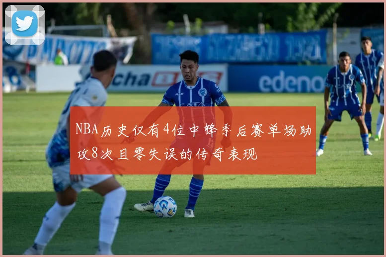 NBA历史仅有4位中锋季后赛单场助攻8次且零失误的传奇表现