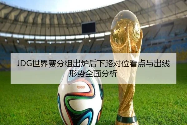 JDG世界赛分组出炉后下路对位看点与出线形势全面分析 - AGlive